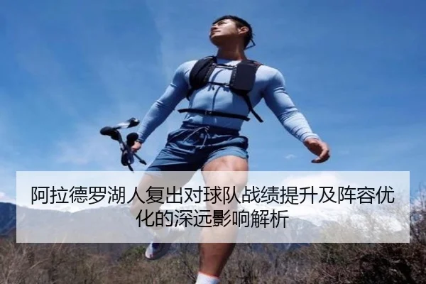 阿拉德罗湖人复出对球队战绩提升及阵容优化的深远影响解析